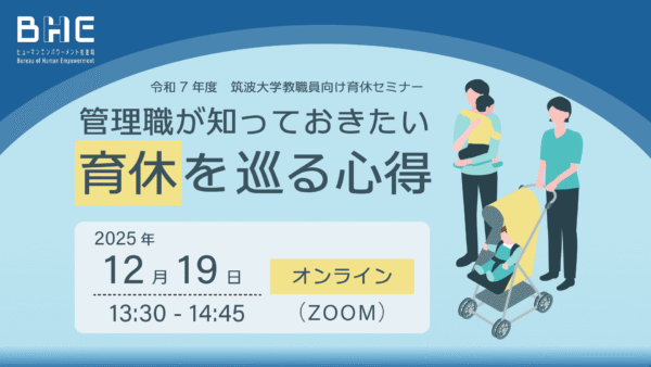 育休セミナーの告知画像。以下の文字が書いてあります。 「令和7年度　筑波大学教職員向け育休セミナー/管理職が知っておきたい　育休を巡る心得」 2025年12月19日13:30-14:45 オンライン（ZOOM） 以上。 左上にBHEのロゴ、右側に子供二人と一緒にいる父親・母親のイラストがあります。